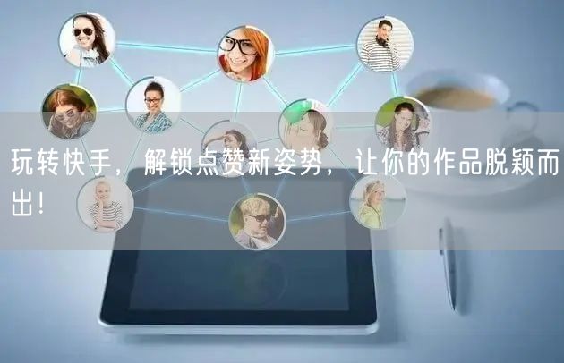 玩转快手，解锁点赞新姿势，让你的作品脱颖而出！