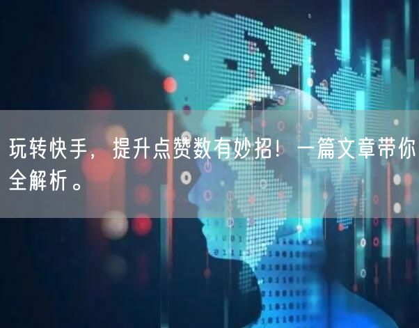 玩转快手，提升点赞数有妙招！一篇文章带你全解析。