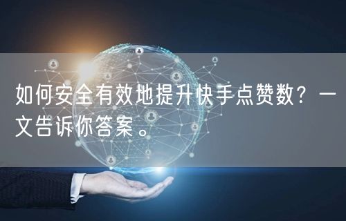 如何安全有效地提升快手点赞数？一文告诉你答案。