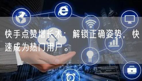 快手点赞增长术：解锁正确姿势，快速成为热门用户。