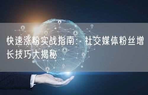 快速涨粉实战指南：社交媒体粉丝增长技巧大揭秘