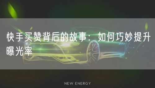 快手买赞背后的故事：如何巧妙提升曝光率