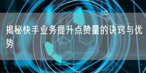 揭秘快手业务提升点赞量的诀窍与优势