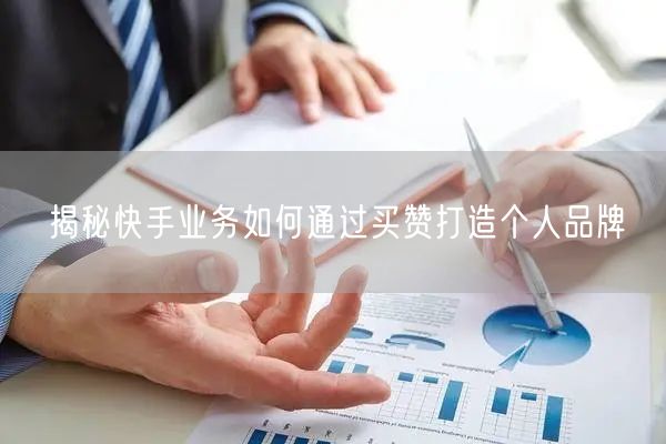 揭秘快手业务如何通过买赞打造个人品牌