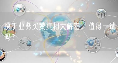 快手业务买赞真相大解密：值得一试吗？