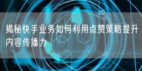 揭秘快手业务如何利用点赞策略提升内容传播力