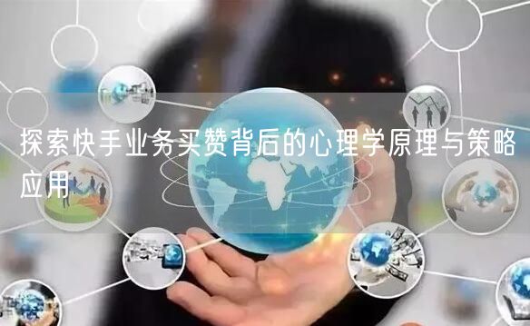 探索快手业务买赞背后的心理学原理与策略应用