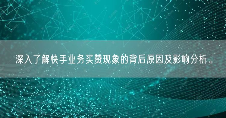 深入了解快手业务买赞现象的背后原因及影响分析。
