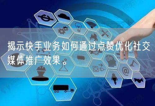 揭示快手业务如何通过点赞优化社交媒体推广效果。