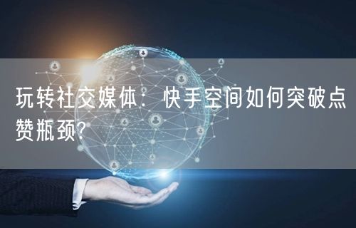玩转社交媒体：快手空间如何突破点赞瓶颈?