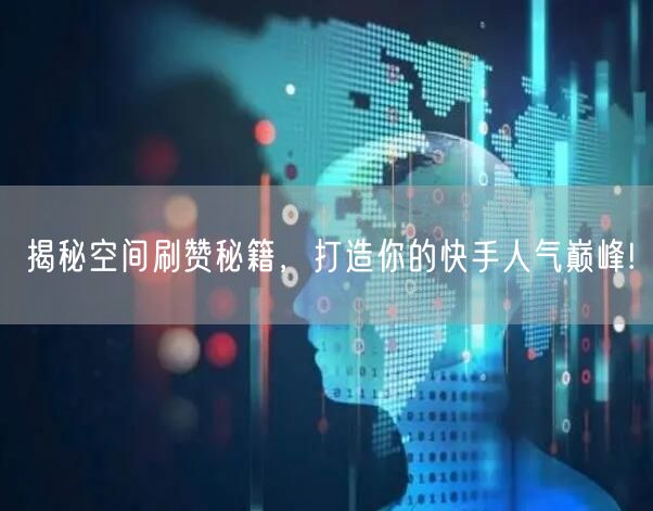 揭秘空间刷赞秘籍，打造你的快手人气巅峰!
