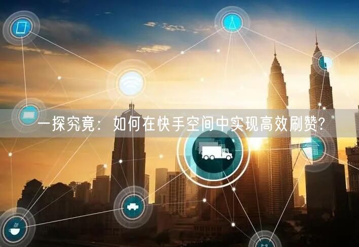 一探究竟：如何在快手空间中实现高效刷赞?