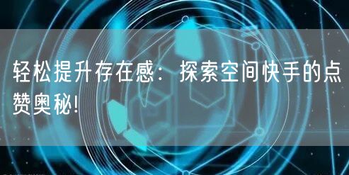 轻松提升存在感：探索空间快手的点赞奥秘!
