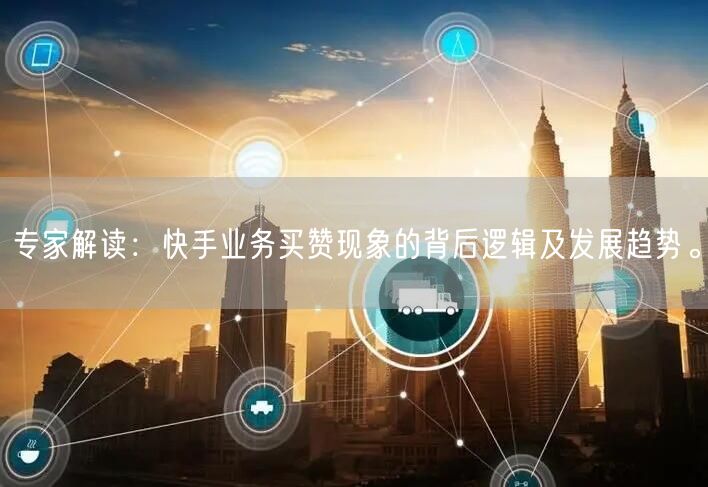 专家解读：快手业务买赞现象的背后逻辑及发展趋势。