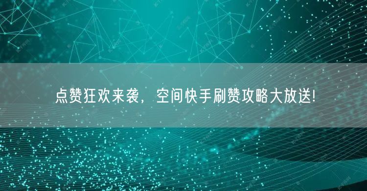 点赞狂欢来袭，空间快手刷赞攻略大放送!