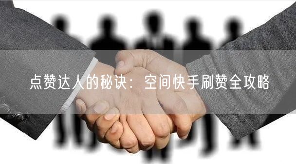 点赞达人的秘诀：空间快手刷赞全攻略