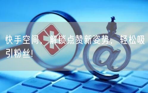 快手空间，解锁点赞新姿势，轻松吸引粉丝!