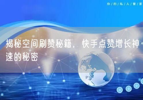 揭秘空间刷赞秘籍，快手点赞增长神速的秘密
