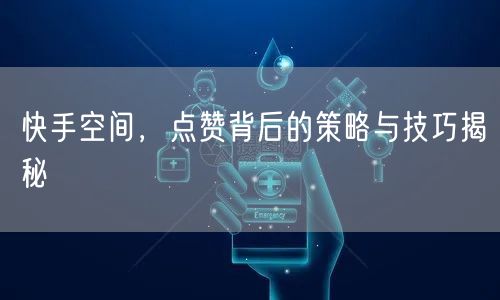 快手空间，点赞背后的策略与技巧揭秘