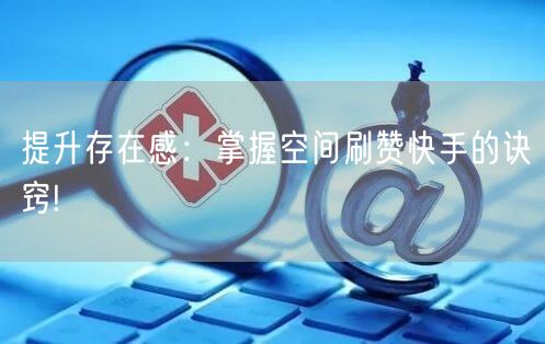 提升存在感：掌握空间刷赞快手的诀窍!