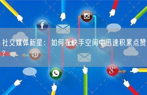 社交媒体新星：如何在快手空间中迅速积累点赞?