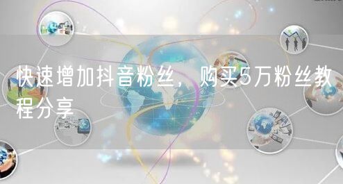 快速增加抖音粉丝，购买5万粉丝教程分享