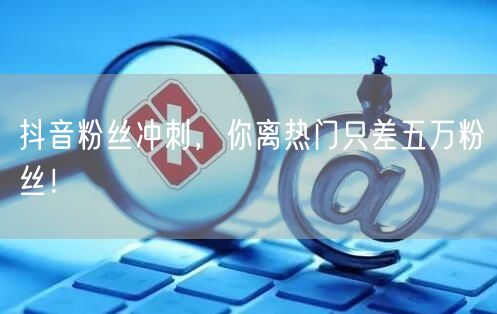 抖音粉丝冲刺，你离热门只差五万粉丝！