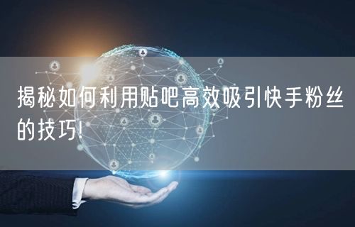 揭秘如何利用贴吧高效吸引快手粉丝的技巧!