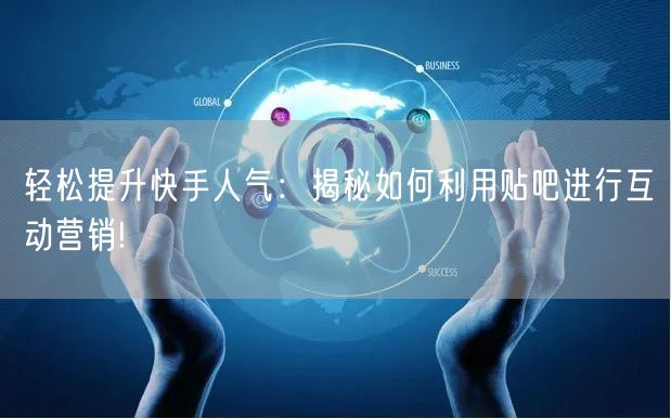 轻松提升快手人气：揭秘如何利用贴吧进行互动营销!