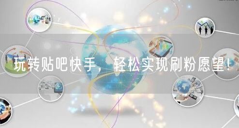 玩转贴吧快手，轻松实现刷粉愿望！