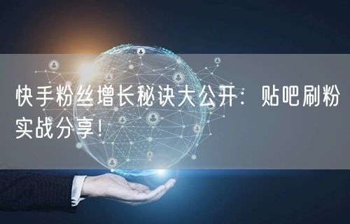 快手粉丝增长秘诀大公开：贴吧刷粉实战分享！