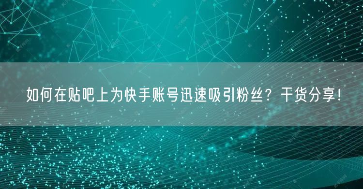 如何在贴吧上为快手账号迅速吸引粉丝？干货分享！