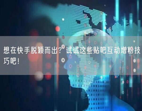 想在快手脱颖而出？试试这些贴吧互动增粉技巧吧！