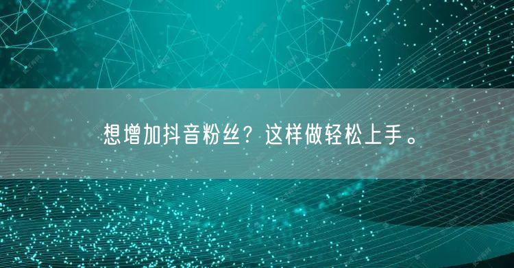 想增加抖音粉丝？这样做轻松上手。