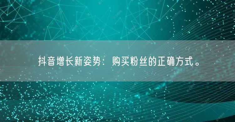 抖音增长新姿势：购买粉丝的正确方式。
