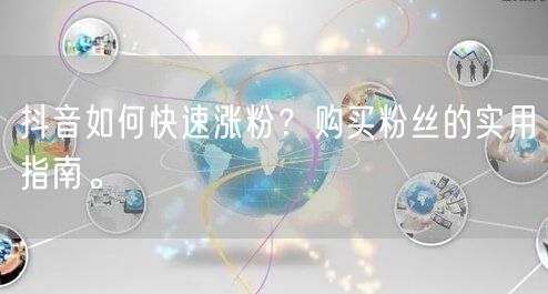 抖音如何快速涨粉？购买粉丝的实用指南。