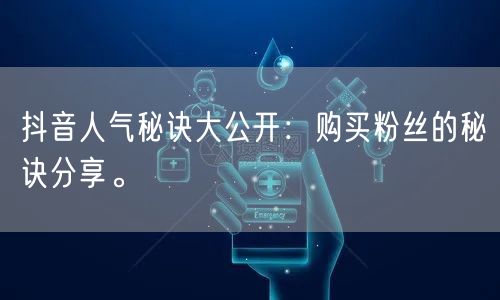 抖音人气秘诀大公开：购买粉丝的秘诀分享。