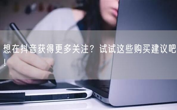 想在抖音获得更多关注？试试这些购买建议吧！