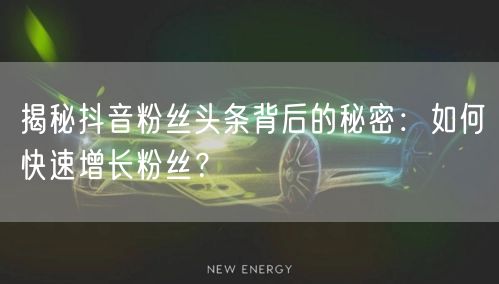 揭秘抖音粉丝头条背后的秘密：如何快速增长粉丝？