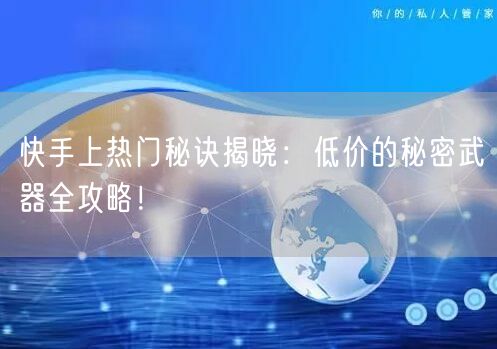 快手上热门秘诀揭晓：低价的秘密武器全攻略！
