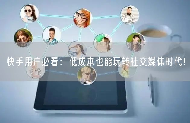 快手用户必看：低成本也能玩转社交媒体时代！