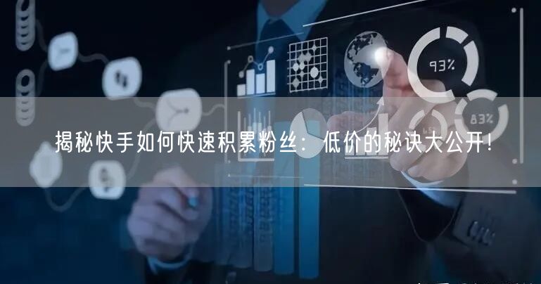 揭秘快手如何快速积累粉丝：低价的秘诀大公开！