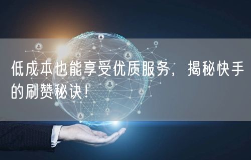 低成本也能享受优质服务，揭秘快手的刷赞秘诀！