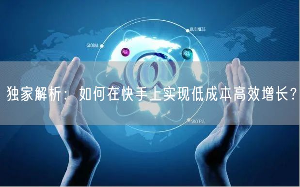 独家解析：如何在快手上实现低成本高效增长？