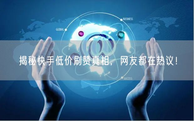 揭秘快手低价刷赞真相，网友都在热议！
