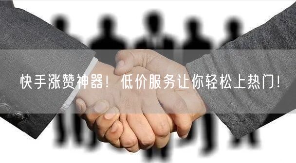 快手涨赞神器！低价服务让你轻松上热门！