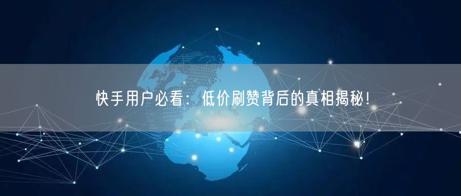 快手用户必看：低价刷赞背后的真相揭秘！