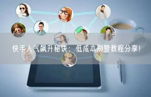 快手人气飙升秘诀：低成本刷赞教程分享！