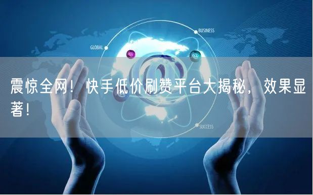 震惊全网！快手低价刷赞平台大揭秘，效果显著！