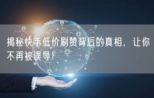 揭秘快手低价刷赞背后的真相，让你不再被误导！
